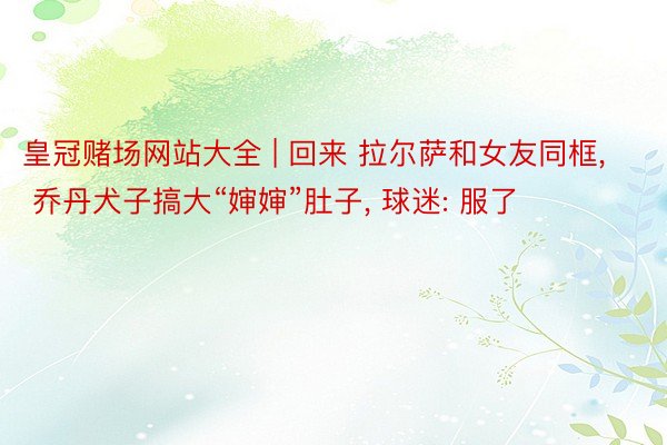 皇冠赌场网站大全 | 回来 拉尔萨和女友同框， 乔丹犬子搞大“婶婶”肚子， 球迷: 服了