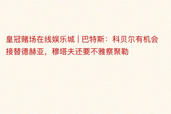 皇冠赌场在线娱乐城 | 巴特斯：科贝尔有机会接替德赫亚，穆塔夫还要不雅察聚勒