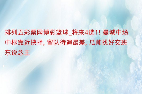 排列五彩票网博彩篮球_将来4选1! 曼城中场中枢靠近抉择， 留队待遇最差， 瓜帅找好交班东说念主