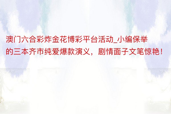 澳门六合彩炸金花博彩平台活动_小编保举的三本齐市纯爱爆款演义，剧情面子文笔惊艳！