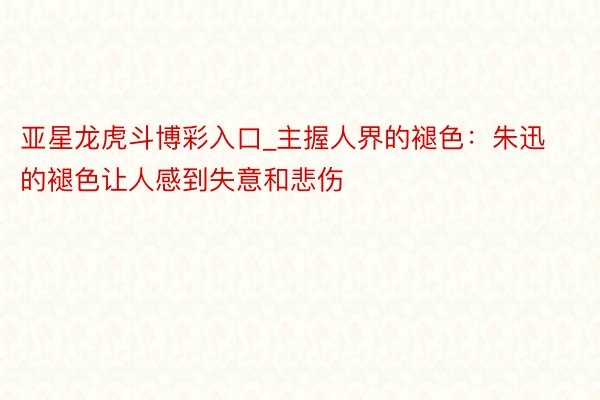 亚星龙虎斗博彩入口_主握人界的褪色：朱迅的褪色让人感到失意和悲伤
