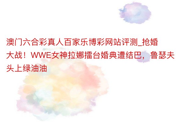 澳门六合彩真人百家乐博彩网站评测_抢婚大战！WWE女神拉娜擂台婚典遭结巴，鲁瑟夫头上绿油油