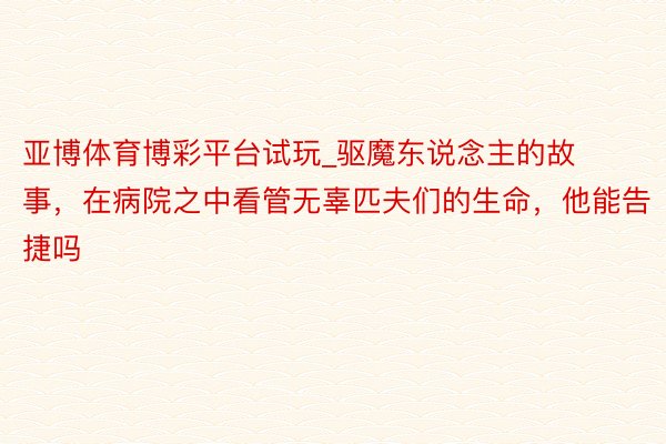 亚博体育博彩平台试玩_驱魔东说念主的故事，在病院之中看管无辜匹夫们的生命，他能告捷吗