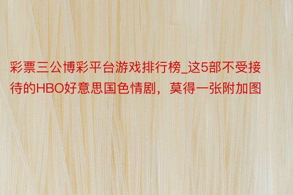 彩票三公博彩平台游戏排行榜_这5部不受接待的HBO好意思国色情剧，莫得一张附加图