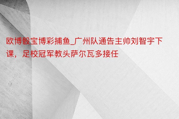 欧博骰宝博彩捕鱼_广州队通告主帅刘智宇下课，足校冠军教头萨尔瓦多接任