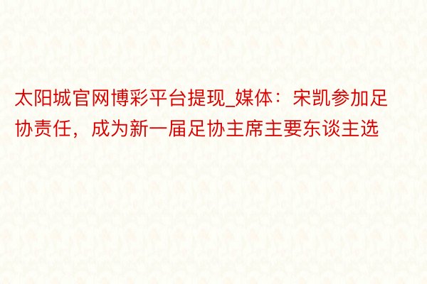 太阳城官网博彩平台提现_媒体：宋凯参加足协责任，成为新一届足协主席主要东谈主选