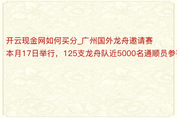 开云现金网如何买分_广州国外龙舟邀请赛本月17日举行，125支龙舟队近5000名通顺员参赛