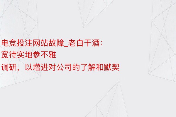 电竞投注网站故障_老白干酒：
宽待实地参不雅调研，以增进对公司的了解和默契