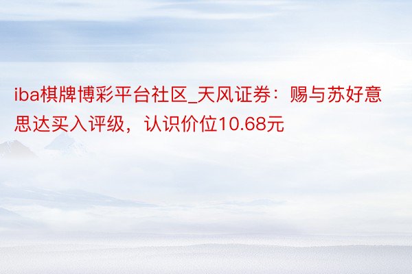 iba棋牌博彩平台社区_天风证券：赐与苏好意思达买入评级，认识价位10.68元