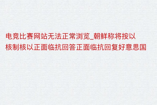 电竞比赛网站无法正常浏览_朝鲜称将按以核制核以正面临抗回答正面临抗回复好意思国