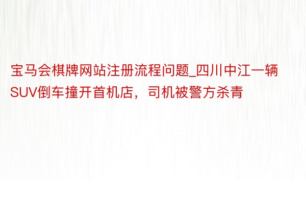 宝马会棋牌网站注册流程问题_四川中江一辆SUV倒车撞开首机店，司机被警方杀青