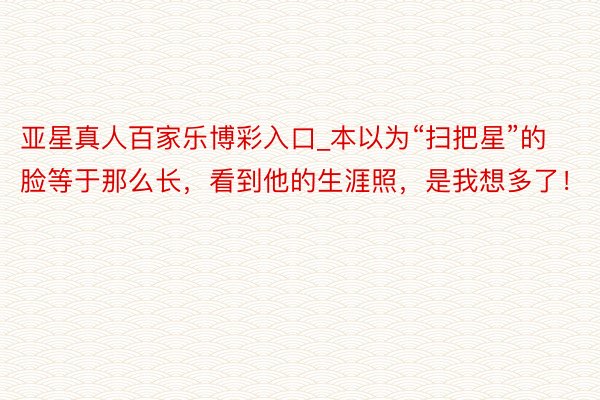 亚星真人百家乐博彩入口_本以为“扫把星”的脸等于那么长，看到他的生涯照，是我想多了！