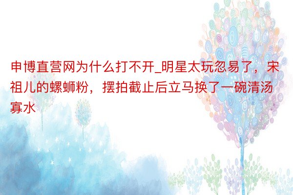 申博直营网为什么打不开_明星太玩忽易了，宋祖儿的螺蛳粉，摆拍截止后立马换了一碗清汤寡水