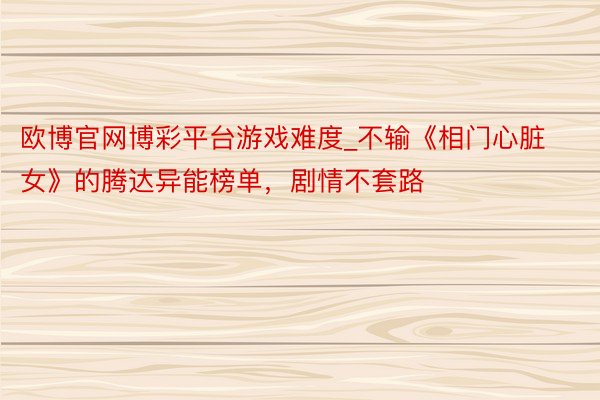 欧博官网博彩平台游戏难度_不输《相门心脏女》的腾达异能榜单，剧情不套路