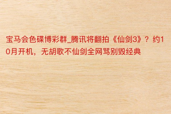 宝马会色碟博彩群_腾讯将翻拍《仙剑3》？约10月开机，无胡歌不仙剑全网骂别毁经典