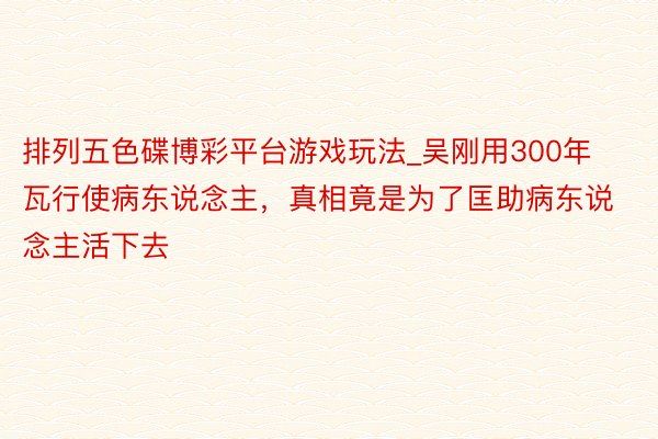 排列五色碟博彩平台游戏玩法_吴刚用300年瓦行使病东说念主，真相竟是为了匡助病东说念主活下去