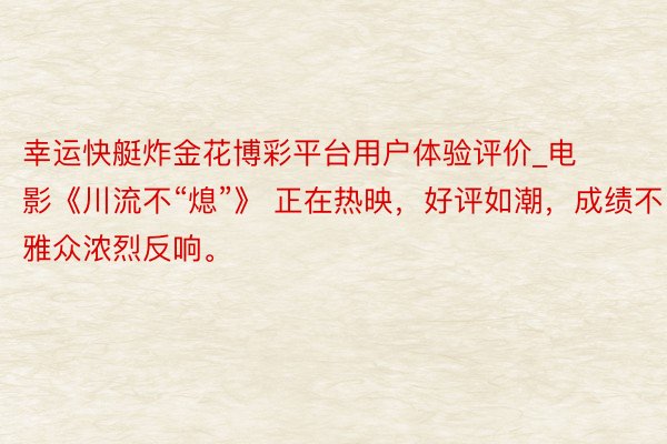 幸运快艇炸金花博彩平台用户体验评价_电影《川流不“熄”》 正在热映，好评如潮，成绩不雅众浓烈反响。