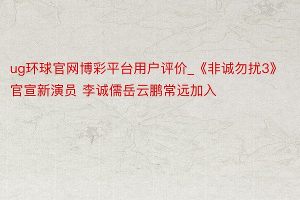 ug环球官网博彩平台用户评价_《非诚勿扰3》官宣新演员 李诚儒岳云鹏常远加入