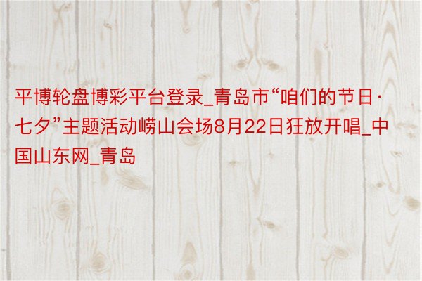 平博轮盘博彩平台登录_青岛市“咱们的节日·七夕”主题活动崂山会场8月22日狂放开唱_中国山东网_青岛
