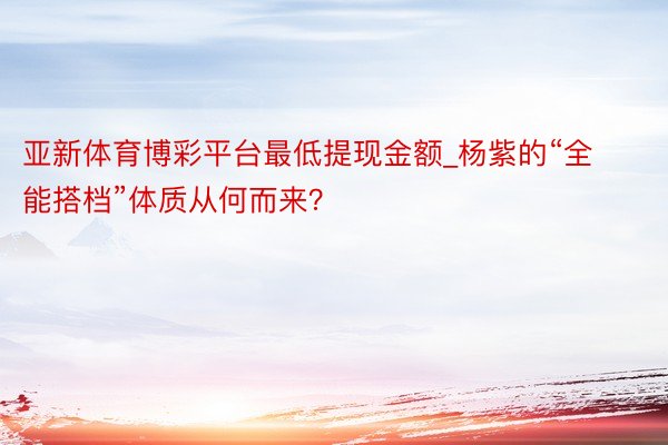 亚新体育博彩平台最低提现金额_杨紫的“全能搭档”体质从何而来？