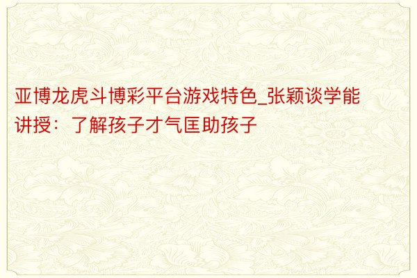 亚博龙虎斗博彩平台游戏特色_张颖谈学能讲授：了解孩子才气匡助孩子