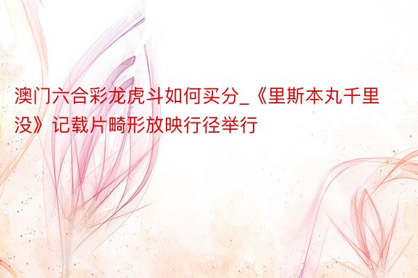 澳门六合彩龙虎斗如何买分_《里斯本丸千里没》记载片畸形放映行径举行