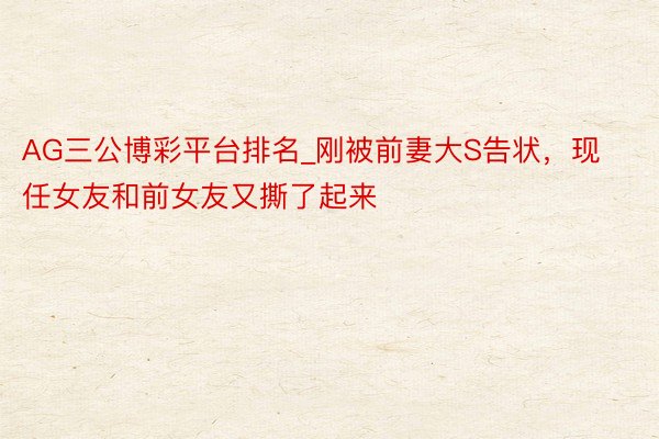AG三公博彩平台排名_刚被前妻大S告状，现任女友和前女友又撕了起来