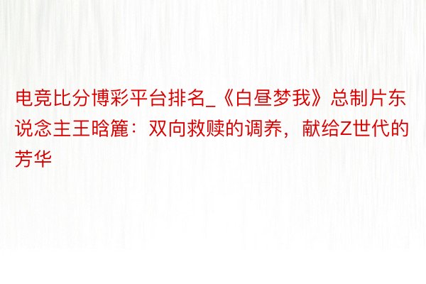 电竞比分博彩平台排名_《白昼梦我》总制片东说念主王晗簏：双向救赎的调养，献给Z世代的芳华