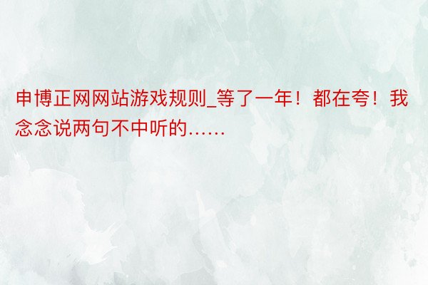 申博正网网站游戏规则_等了一年！都在夸！我念念说两句不中听的……