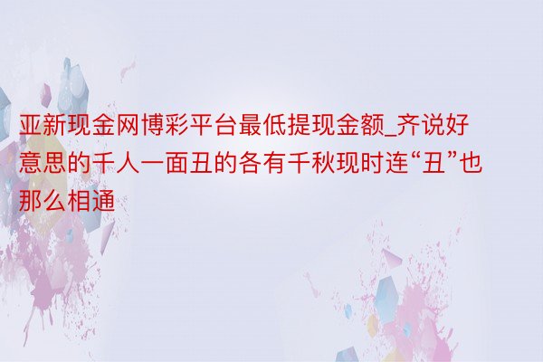 亚新现金网博彩平台最低提现金额_齐说好意思的千人一面丑的各有千秋现时连“丑”也那么相通
