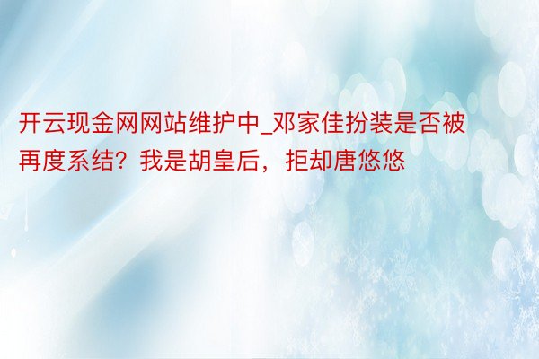 开云现金网网站维护中_邓家佳扮装是否被再度系结？我是胡皇后，拒却唐悠悠