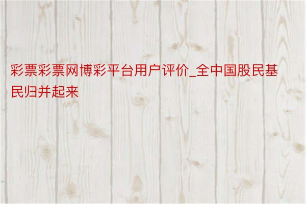 彩票彩票网博彩平台用户评价_全中国股民基民归并起来