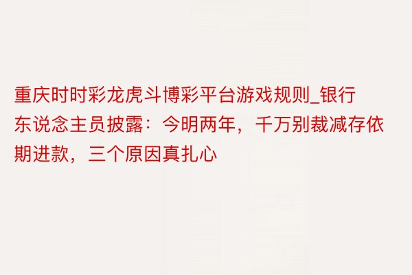 重庆时时彩龙虎斗博彩平台游戏规则_银行东说念主员披露：今明两年，千万别裁减存依期进款，三个原因真扎心