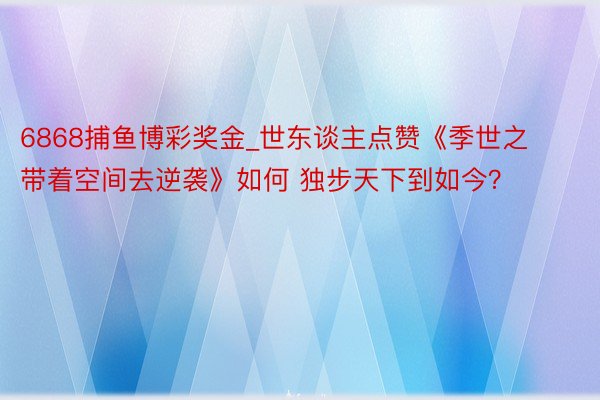 6868捕鱼博彩奖金_世东谈主点赞《季世之带着空间去逆袭》如何 独步天下到如今？