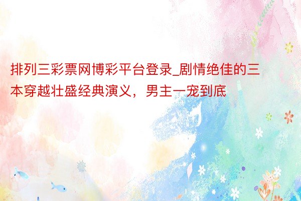 排列三彩票网博彩平台登录_剧情绝佳的三本穿越壮盛经典演义，男主一宠到底