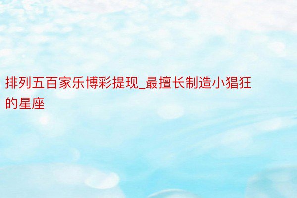 排列五百家乐博彩提现_最擅长制造小猖狂的星座