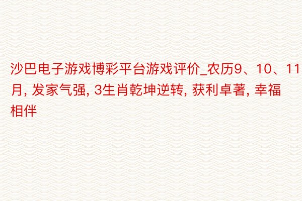 沙巴电子游戏博彩平台游戏评价_农历9、10、11月， 发家气强， 3生肖乾坤逆转， 获利卓著， 幸福相伴