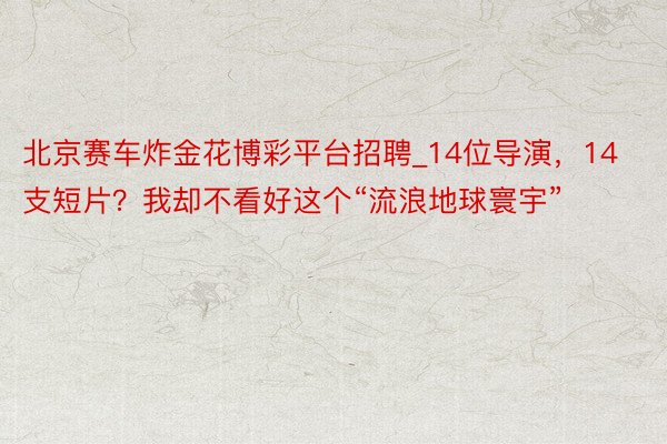 北京赛车炸金花博彩平台招聘_14位导演，14支短片？我却不看好这个“流浪地球寰宇”