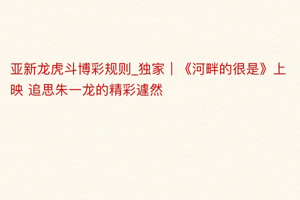 亚新龙虎斗博彩规则_独家|《河畔的很是》上映 追思朱一龙的精彩遽然