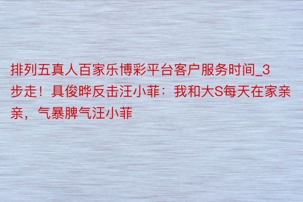 排列五真人百家乐博彩平台客户服务时间_3步走！具俊晔反击汪小菲：我和大S每天在家亲亲，气暴脾气汪小菲