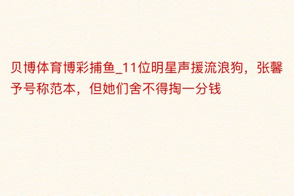 贝博体育博彩捕鱼_11位明星声援流浪狗，张馨予号称范本，但她们舍不得掏一分钱