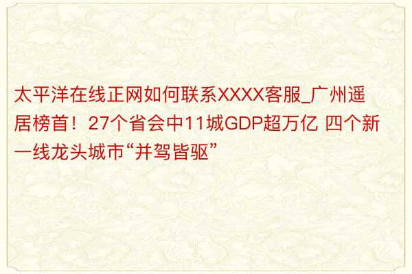 太平洋在线正网如何联系XXXX客服_广州遥居榜首！27个省会中11城GDP超万亿 四个新一线龙头城市“并驾皆驱”