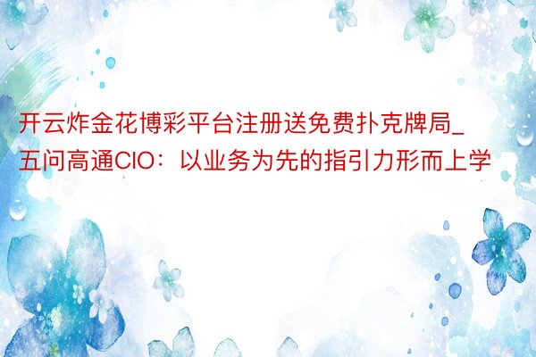 开云炸金花博彩平台注册送免费扑克牌局_五问高通CIO：以业务为先的指引力形而上学
