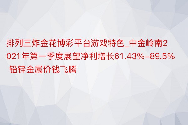 排列三炸金花博彩平台游戏特色_中金岭南2021年第一季度展望净利增长61.43%-89.5% 铅锌金属价钱飞腾