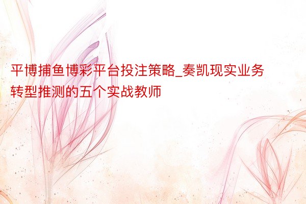 平博捕鱼博彩平台投注策略_奏凯现实业务转型推测的五个实战教师