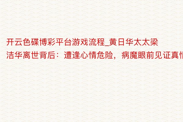 开云色碟博彩平台游戏流程_黄日华太太梁洁华离世背后：遭逢心情危险，病魔眼前见证真情