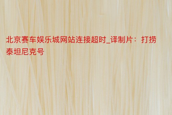 北京赛车娱乐城网站连接超时_译制片：打捞泰坦尼克号