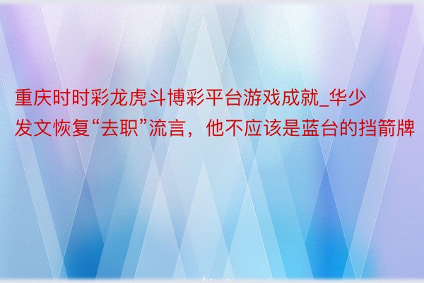 重庆时时彩龙虎斗博彩平台游戏成就_华少发文恢复“去职”流言，他不应该是蓝台的挡箭牌