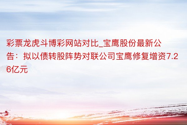 彩票龙虎斗博彩网站对比_宝鹰股份最新公告：拟以债转股阵势对联公司宝鹰修复增资7.26亿元