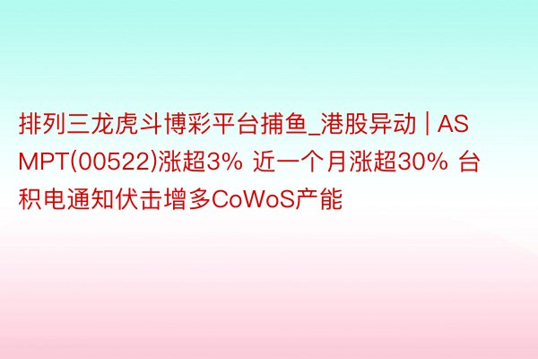 排列三龙虎斗博彩平台捕鱼_港股异动 | ASMPT(00522)涨超3% 近一个月涨超30% 台积电通知伏击增多CoWoS产能